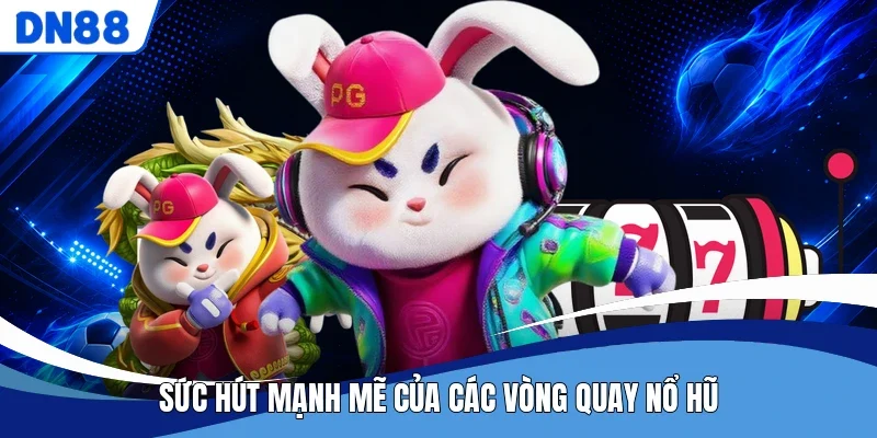 Sức hút mạnh mẽ của các vòng quay nổ hũ